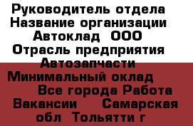 Руководитель отдела › Название организации ­ Автоклад, ООО › Отрасль предприятия ­ Автозапчасти › Минимальный оклад ­ 40 000 - Все города Работа » Вакансии   . Самарская обл.,Тольятти г.